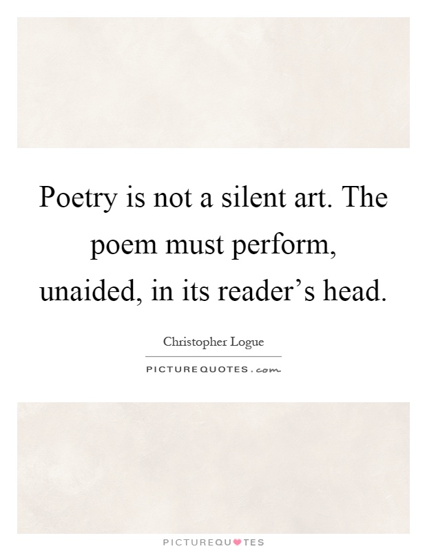 Poetry is not a silent art. The poem must perform, unaided, in its reader's head Picture Quote #1