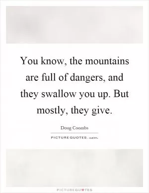 You know, the mountains are full of dangers, and they swallow you up. But mostly, they give Picture Quote #1