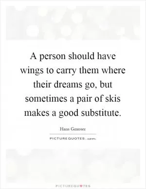 A person should have wings to carry them where their dreams go, but sometimes a pair of skis makes a good substitute Picture Quote #1