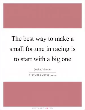 The best way to make a small fortune in racing is to start with a big one Picture Quote #1