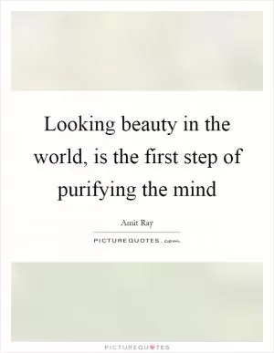 Looking beauty in the world, is the first step of purifying the mind Picture Quote #1