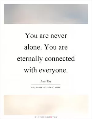 You are never alone. You are eternally connected with everyone Picture Quote #1