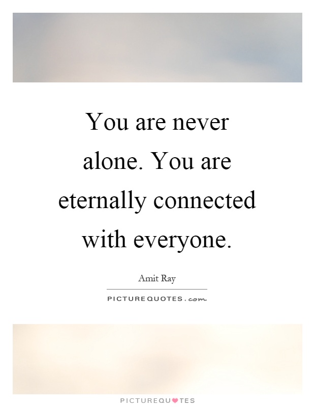 You are never alone. You are eternally connected with everyone Picture Quote #1