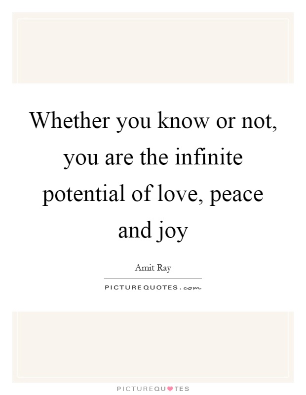 Whether you know or not, you are the infinite potential of love, peace and joy Picture Quote #1