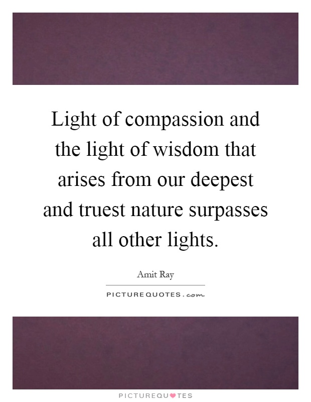Light of compassion and the light of wisdom that arises from our deepest and truest nature surpasses all other lights Picture Quote #1