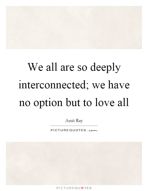 We all are so deeply interconnected; we have no option but to love all Picture Quote #1