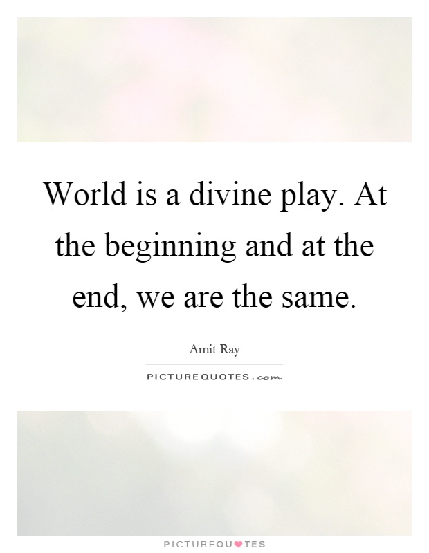 World is a divine play. At the beginning and at the end, we are the same Picture Quote #1