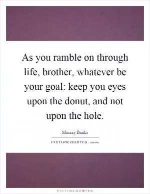 As you ramble on through life, brother, whatever be your goal: keep you eyes upon the donut, and not upon the hole Picture Quote #1