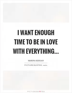 I want enough time to be in love with everything Picture Quote #1