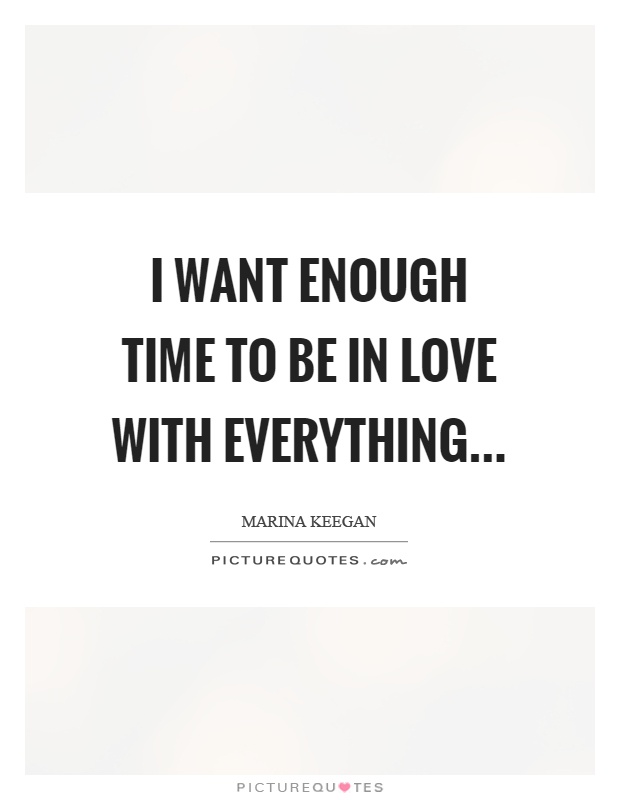 I want enough time to be in love with everything Picture Quote #1