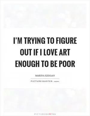 I’m trying to figure out if I love art enough to be poor Picture Quote #1