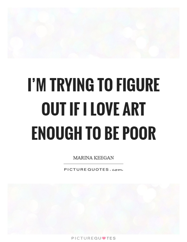 I'm trying to figure out if I love art enough to be poor Picture Quote #1