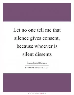 Let no one tell me that silence gives consent, because whoever is silent dissents Picture Quote #1