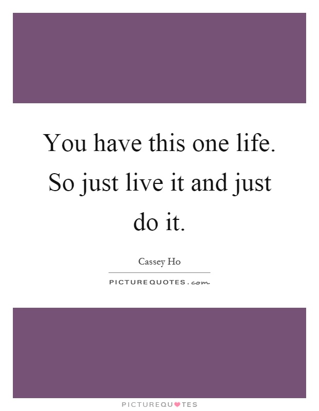 You have this one life. So just live it and just do it Picture Quote #1
