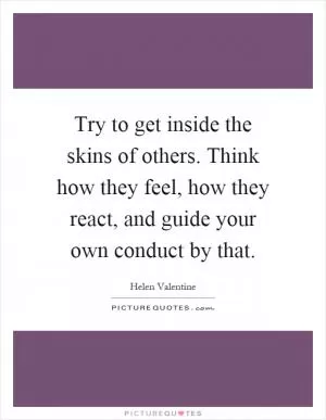 Try to get inside the skins of others. Think how they feel, how they react, and guide your own conduct by that Picture Quote #1