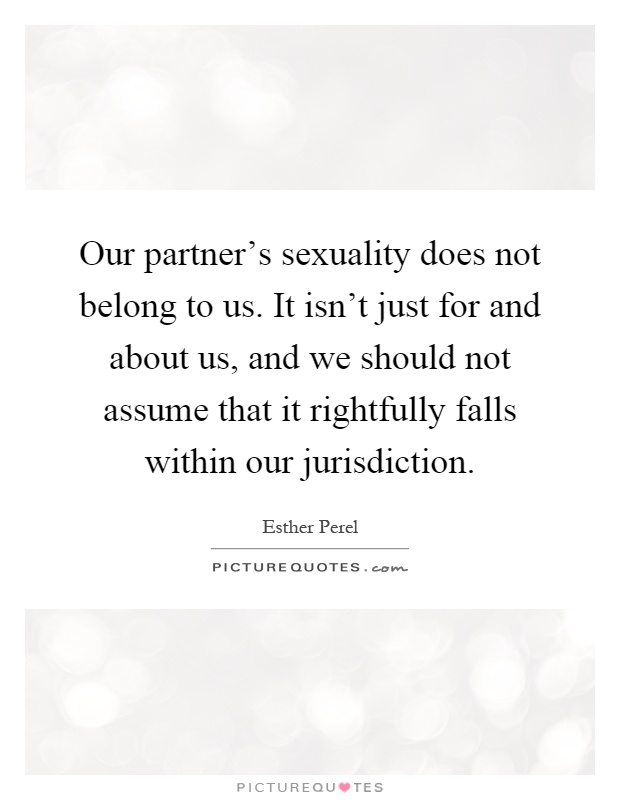 Our partner's sexuality does not belong to us. It isn't just for and about us, and we should not assume that it rightfully falls within our jurisdiction Picture Quote #1