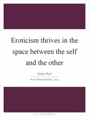 Eroticism thrives in the space between the self and the other Picture Quote #1