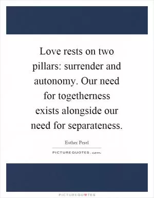 Love rests on two pillars: surrender and autonomy. Our need for togetherness exists alongside our need for separateness Picture Quote #1