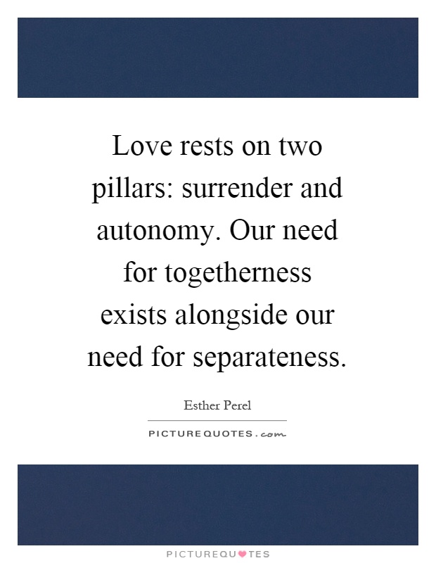 Love rests on two pillars: surrender and autonomy. Our need for togetherness exists alongside our need for separateness Picture Quote #1