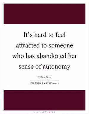 It’s hard to feel attracted to someone who has abandoned her sense of autonomy Picture Quote #1