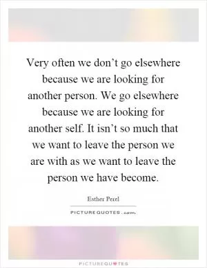 Very often we don’t go elsewhere because we are looking for another person. We go elsewhere because we are looking for another self. It isn’t so much that we want to leave the person we are with as we want to leave the person we have become Picture Quote #1