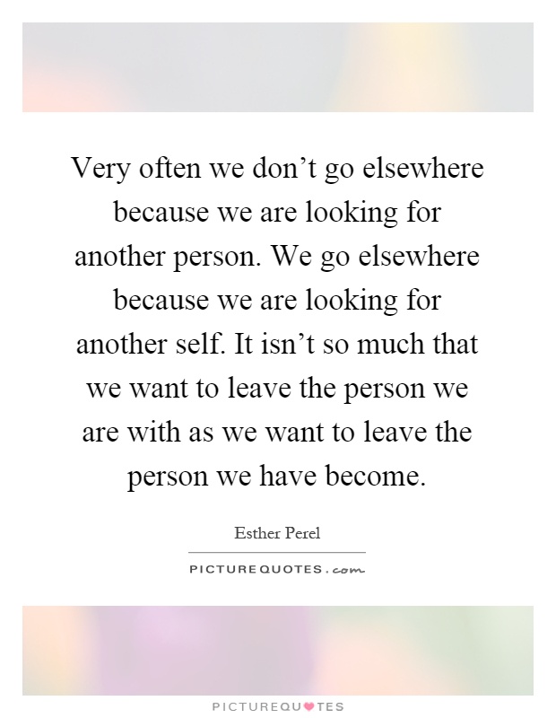 Very often we don't go elsewhere because we are looking for another person. We go elsewhere because we are looking for another self. It isn't so much that we want to leave the person we are with as we want to leave the person we have become Picture Quote #1
