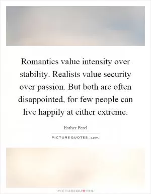 Romantics value intensity over stability. Realists value security over passion. But both are often disappointed, for few people can live happily at either extreme Picture Quote #1