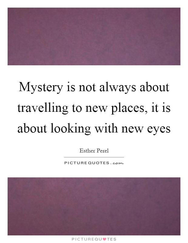 Mystery is not always about travelling to new places, it is about looking with new eyes Picture Quote #1