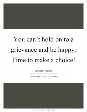 You can’t hold on to a grievance and be happy. Time to make a choice! Picture Quote #1