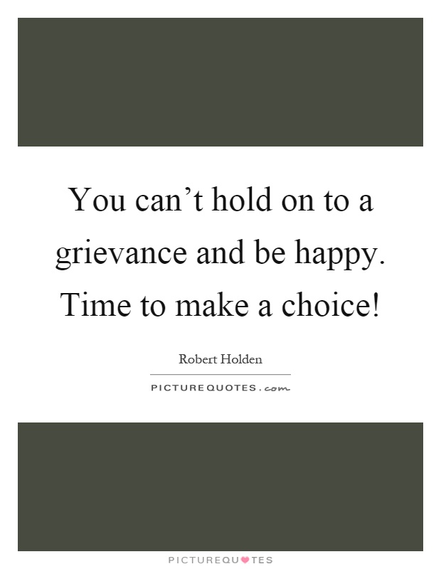 You can't hold on to a grievance and be happy. Time to make a choice! Picture Quote #1