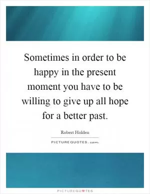 Sometimes in order to be happy in the present moment you have to be willing to give up all hope for a better past Picture Quote #1