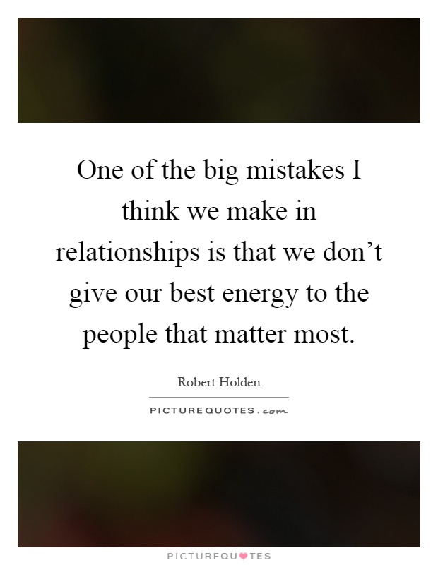 One of the big mistakes I think we make in relationships is that we don't give our best energy to the people that matter most Picture Quote #1