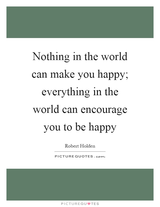 Nothing in the world can make you happy; everything in the world can encourage you to be happy Picture Quote #1