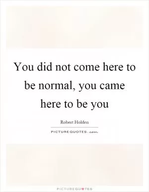 You did not come here to be normal, you came here to be you Picture Quote #1