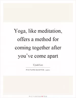 Yoga, like meditation, offers a method for coming together after you’ve come apart Picture Quote #1