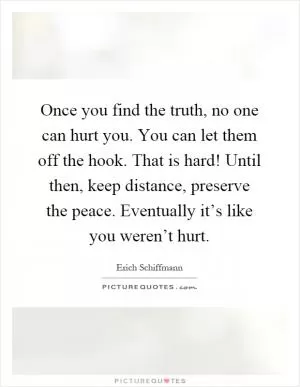 Once you find the truth, no one can hurt you. You can let them off the hook. That is hard! Until then, keep distance, preserve the peace. Eventually it’s like you weren’t hurt Picture Quote #1