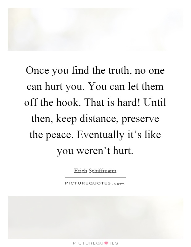 Once you find the truth, no one can hurt you. You can let them off the hook. That is hard! Until then, keep distance, preserve the peace. Eventually it's like you weren't hurt Picture Quote #1
