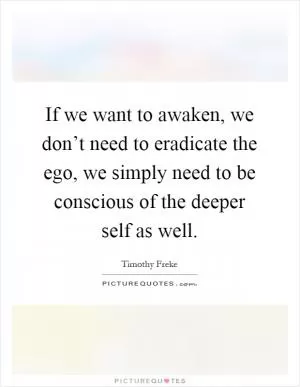 If we want to awaken, we don’t need to eradicate the ego, we simply need to be conscious of the deeper self as well Picture Quote #1