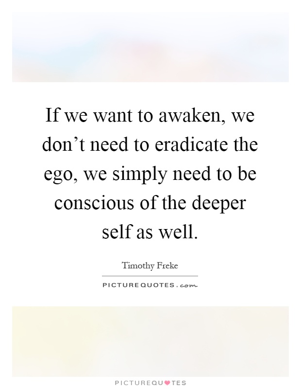 If we want to awaken, we don't need to eradicate the ego, we simply need to be conscious of the deeper self as well Picture Quote #1