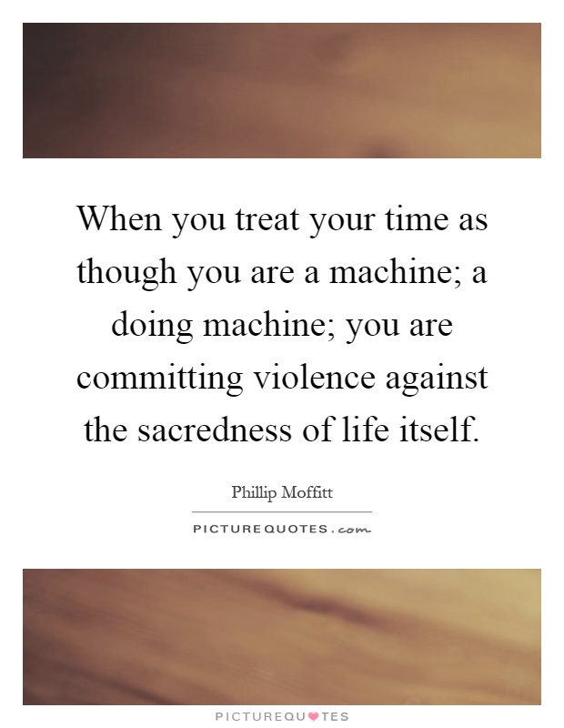 When you treat your time as though you are a machine; a doing machine; you are committing violence against the sacredness of life itself Picture Quote #1