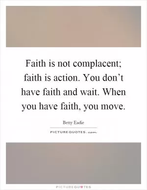 Faith is not complacent; faith is action. You don’t have faith and wait. When you have faith, you move Picture Quote #1