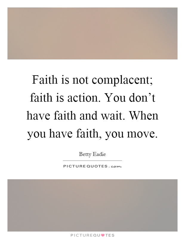 Faith is not complacent; faith is action. You don't have faith and wait. When you have faith, you move Picture Quote #1