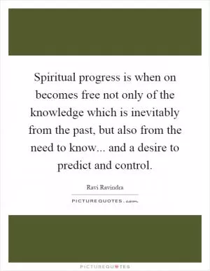 Spiritual progress is when on becomes free not only of the knowledge which is inevitably from the past, but also from the need to know... and a desire to predict and control Picture Quote #1