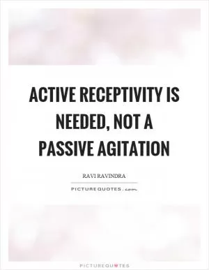Active receptivity is needed, not a passive agitation Picture Quote #1