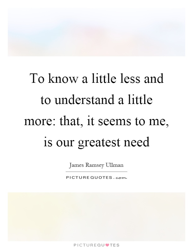 To know a little less and to understand a little more: that, it seems to me, is our greatest need Picture Quote #1