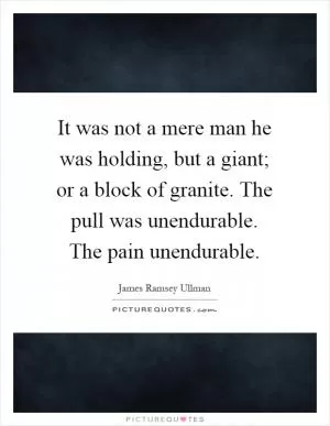 It was not a mere man he was holding, but a giant; or a block of granite. The pull was unendurable. The pain unendurable Picture Quote #1