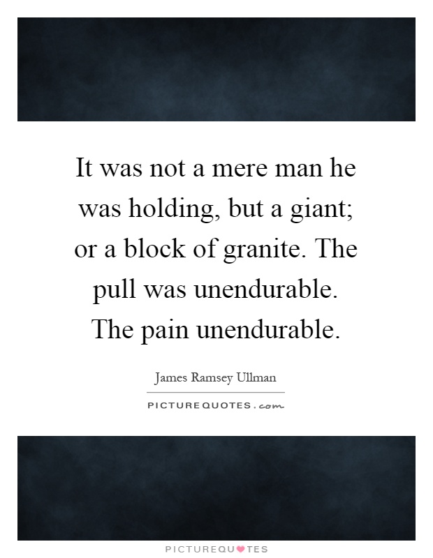 It was not a mere man he was holding, but a giant; or a block of granite. The pull was unendurable. The pain unendurable Picture Quote #1