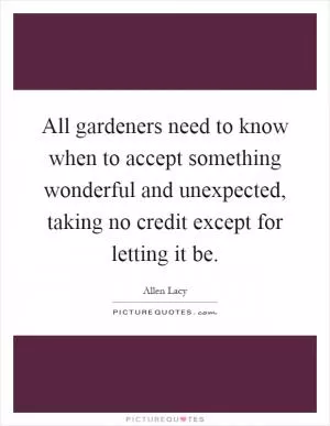 All gardeners need to know when to accept something wonderful and unexpected, taking no credit except for letting it be Picture Quote #1