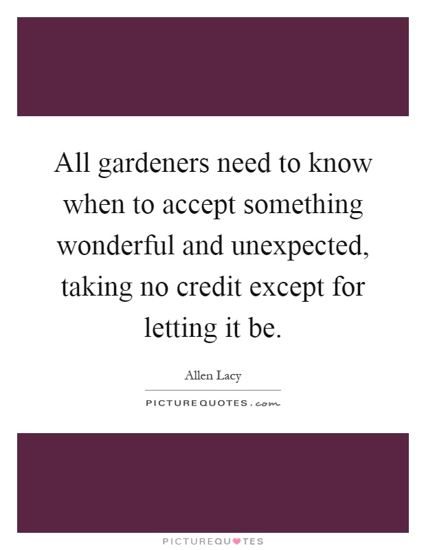 All gardeners need to know when to accept something wonderful and unexpected, taking no credit except for letting it be Picture Quote #1