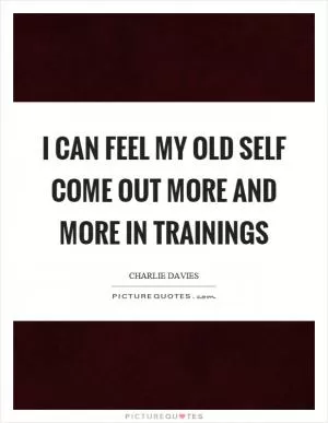 I can feel my old self come out more and more in trainings Picture Quote #1